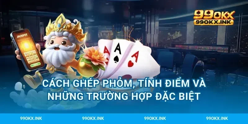 Cách ghép phỏm, tính điểm và những trường hợp đặc biệt
