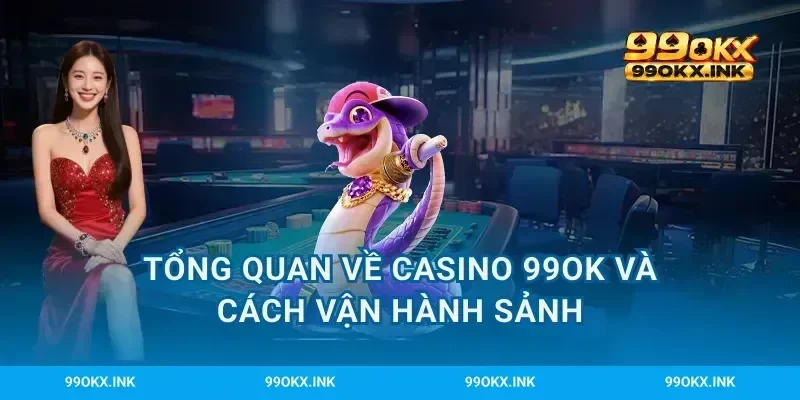 Tổng quan về casino 99OK và cách vận hành sảnh