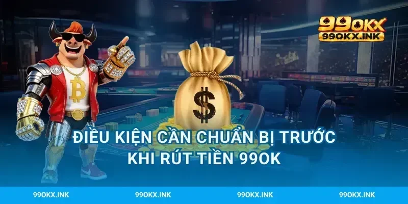 Điều kiện cần chuẩn bị trước khi rút tiền 99OK